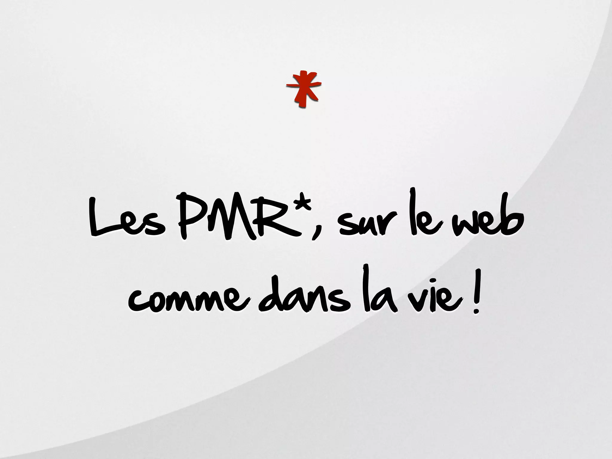*
Les PMR*, sur le web
 comme dans la vie !
 