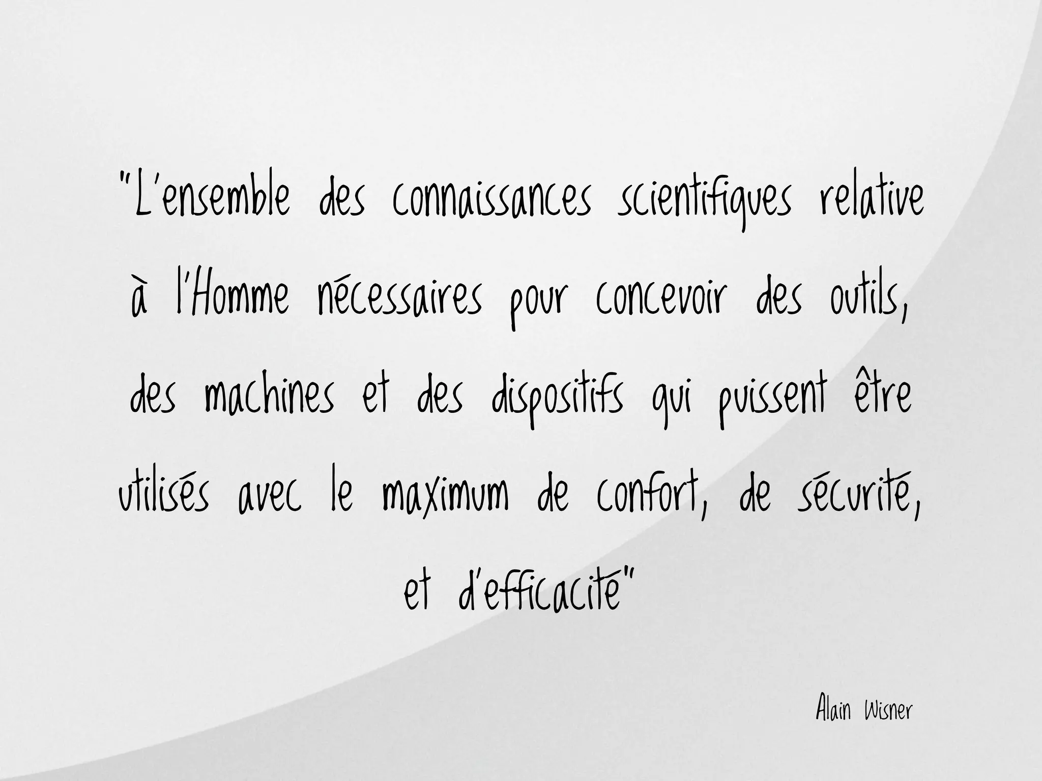 ”L’ensemble des connaissances scientifiques relative

à l’Homme nécessaires pour concevoir des outils,

des machines et des dispositifs qui puissent être

utilisés avec le maximum de confort, de sécurité,

                  et d'efficacité”

                                            Alain Wisner
 
