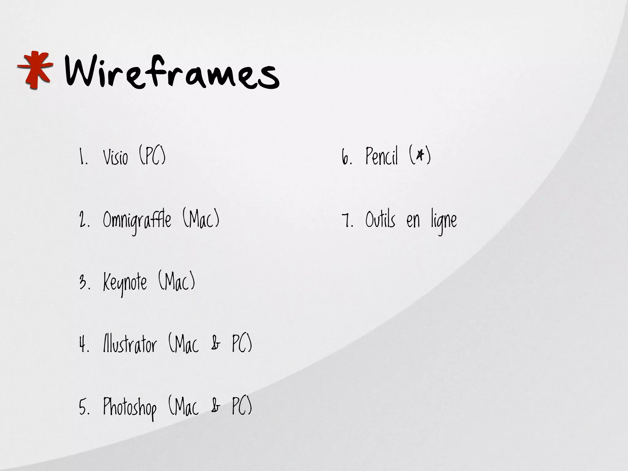 *
Wireframes
    1. Visio (PC)


    2. Omnigraffle (Mac)
                                6. Pencil (*)


                                7. Outils en ligne


    3. Keynote (Mac)


    4. Illustrator (Mac & PC)


    5. Photoshop (Mac & PC)
 