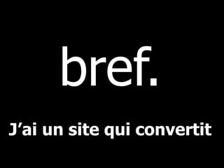 bref.
J’ai un site qui convertit
 