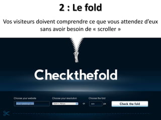 2 : Le fold
Vos visiteurs doivent comprendre ce que vous attendez d’eux
               sans avoir besoin de « scroller »
 