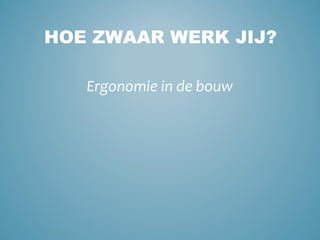 Ergonomie in de bouw
HOE ZWAAR WERK JIJ?
 