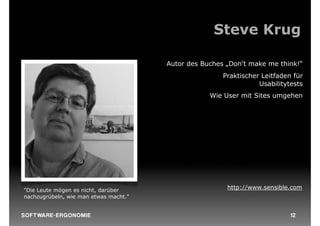 Steve Krug

                                       Autor des Buches „Don‘t make me think!“
                                                       Praktischer Leitfaden für
                                                                  Usabilitytests
                                                   Wie User mit Sites umgehen




"Die Leute mögen es nicht, darüber                      http://www.sensible.com
nachzugrübeln, wie man etwas macht."


S O F TWA RE -ER GON OM I E                                                 12
 