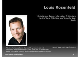 Louis Rosenfeld

                                           Co-Autor des Buches Information Architecture
                                             for the World Wide Web, aka "the polar bear
                                                                                   book.




"What we‘re focused on is the need for professionals with         http://www.louisrosenfeld.com
specialized skills and experience, who know how to create useful,
usable information systems within massively complex enviroments.“

S O F TWA RE -ER GON OM I E                                                                13
 