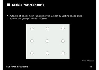 Soziale Wahrnehmung



§ Aufgabe ist es, die neun Punkte mit vier Graden zu verbinden, die ohne
   abzusetzen gezogen werden müssen




                                                                            Quelle: P. Watzlawik



S O F TWA RE -ER GON OM I E                                                             33
 