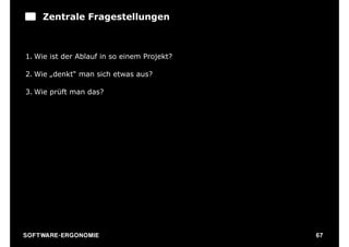 Zentrale Fragestellungen



1. Wie ist der Ablauf in so einem Projekt?

2. Wie „denkt“ man sich etwas aus?

3. Wie prüft man das?




S O F TWA RE -ER GON OM I E                  67
 