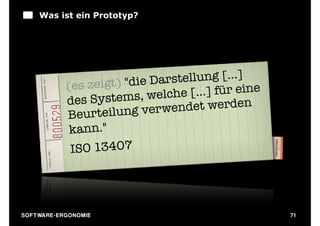 Was ist ein Prototyp?




                    s zeigt) "die Da rstellung [...]
                 (e
                                        e [...] für eine
                 des  Systems, welch
                                      endet werden
                 B eurteilung verw
                  kann." 
                  ISO 13407




S O F TWA RE -ER GON OM I E                                71
 