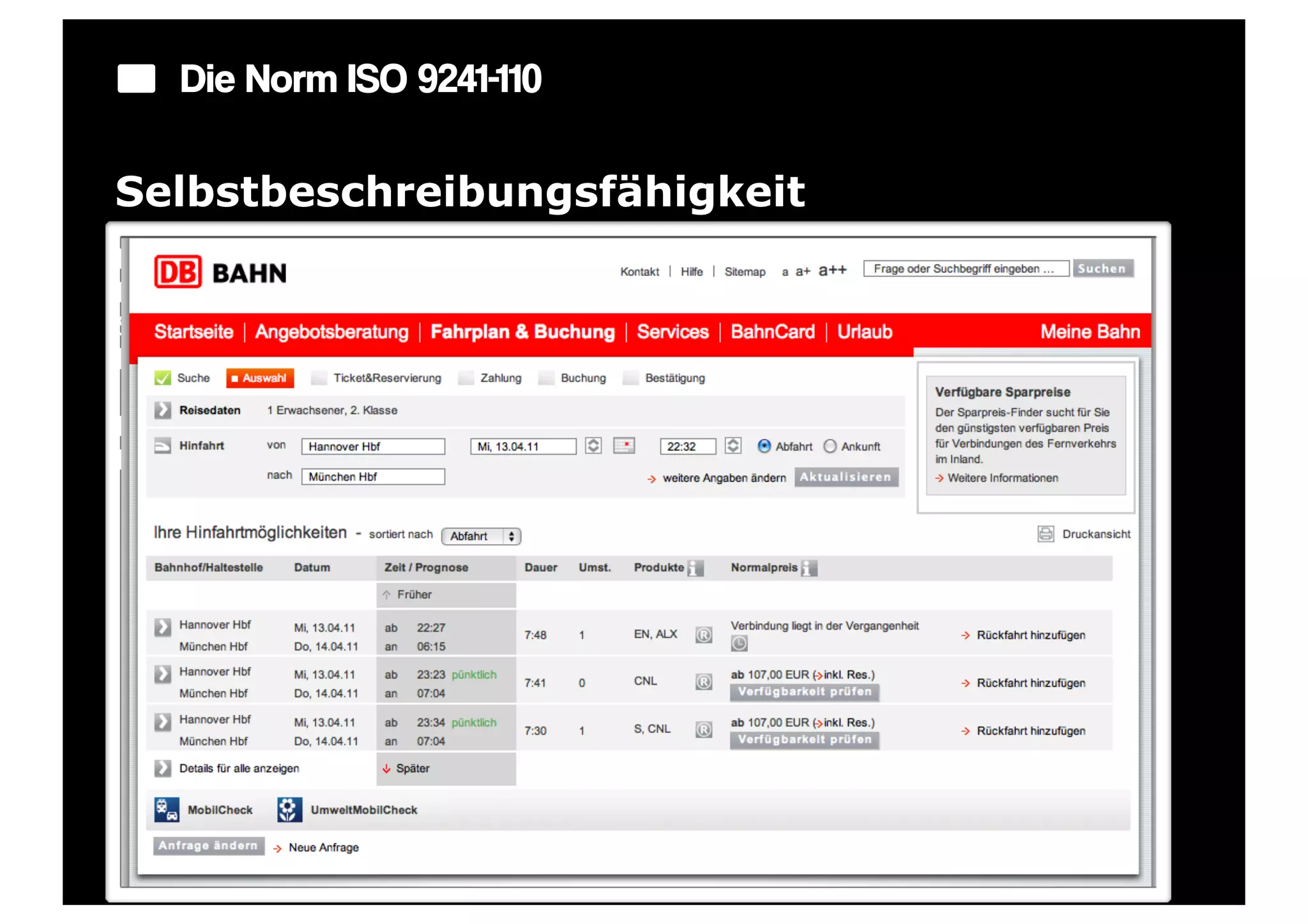 Die Norm ISO 9241-110

Selbstbeschreibungsfähigkeit
Ein Dialog ist in dem Maße selbstbeschreibungsfähig, in dem für den
Benutzer zu jeder Zeit offensichtlich ist, in welchem Dialog, an welcher
Stelle im Dialog er sich befindet, welche Handlungen unternommen werden
können und wie diese ausgeführt werden können.

Beispiel: Anzeige von Zustandsänderungen des Systems: Wann wird eine
Eingabe erwartet oder was sind die nächsten Schritte?
 