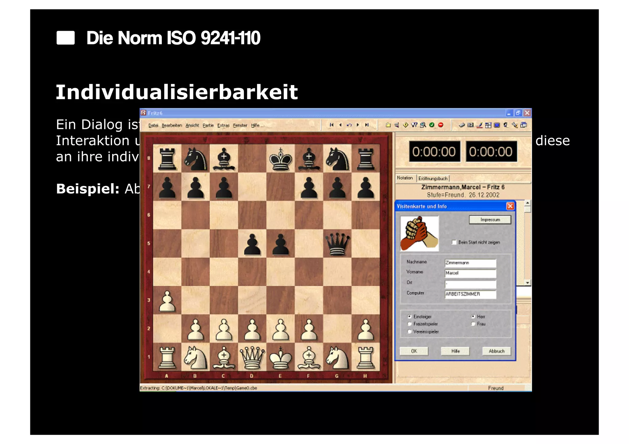 Die Norm ISO 9241-110

Individualisierbarkeit
Ein Dialog ist individualisierbar, wenn Benutzer die Mensch-System-
Interaktion und die Darstellung von Informationen ändern können, um diese
an ihre individuellen Fähigkeiten und Bedürfnisse anzupassen.

Beispiel: Abschaltbare bzw. erweiterbare Symbolleisten oder Menüs.
 