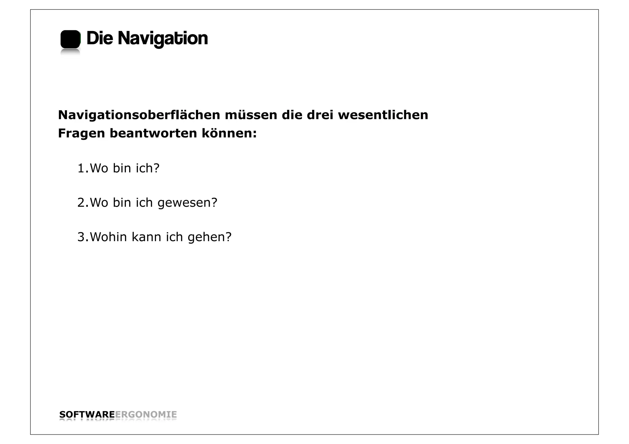 Die Navigation:


Navigationsoberflächen müssen die drei wesentlichen
Fragen beantworten können:

  1.Wo bin ich?

  2.Wo bin ich gewesen?

  3.Wohin kann ich gehen?




SOFTWAREERGONOMIE                                     Folie:
 