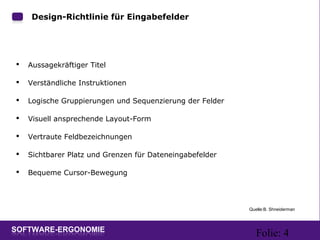 Folie: 4
Design-Richtlinie für Eingabefelder
 Aussagekräftiger Titel
 Verständliche Instruktionen
 Logische Gruppierungen und Sequenzierung der Felder
 Visuell ansprechende Layout-Form
 Vertraute Feldbezeichnungen
 Sichtbarer Platz und Grenzen für Dateneingabefelder
 Bequeme Cursor-Bewegung
Quelle:B. Shneiderman
 