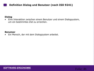 Folie: 46
Definition Dialog und Benutzer (nach ISO 9241):
Dialog
• Eine Interaktion zwischen einem Benutzer und einem Dialogsystem,
um ein bestimmtes Ziel zu erreichen.
Benutzer
• Ein Mensch, der mit dem Dialogsystem arbeitet.
 
