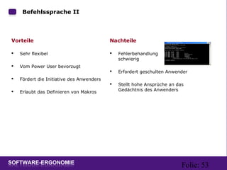 Folie: 53
Befehlssprache II
Vorteile
 Sehr flexibel
 Vom Power User bevorzugt
 Fördert die Initiative des Anwenders
 Erlaubt das Definieren von Makros
Nachteile
 Fehlerbehandlung
schwierig
 Erfordert geschulten Anwender
 Stellt hohe Ansprüche an das
Gedächtnis des Anwenders
 
