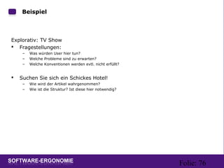 Folie: 76
Beispiel
Explorativ: TV Show
 Fragestellungen:
– Was würden User hier tun?
– Welche Probleme sind zu erwarten?
– Welche Konventionen werden evtl. nicht erfüllt?
 Suchen Sie sich ein Schickes Hotel!
– Wie wird der Artikel wahrgenommen?
– Wie ist die Struktur? Ist diese hier notwendig?
 