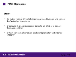Folie: 77
FBWI-Homepage
Story:
 Ein Nutzer möchte Wirtschaftsingenieurwesen Studieren und sich auf
den Webseiten Informieren
 Er schaut sich die verschiedenen Bereiche an. Wird er in seinem
Beschluss gestärkt?
 Er fragt sich nach alternativen Studienmöglichkeiten und möchte
"stöbern"
 