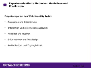 Folie: 84
Expertenorientierte Methoden: Guidelines und
Checklisten
Fragekategorien des Web-Usability Index
 Navigation und Orientierung
 Interaktion und Informationsaustausch
 Akualität und Qualität
 Informations- und Textdesign
 Auffindbarkeit und Zugänglichkeit
 