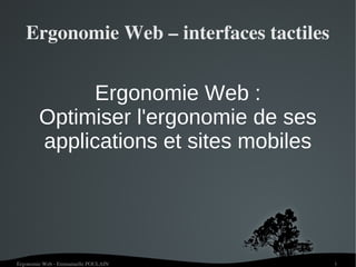 Ergonomie Web – interfaces tactiles


              Ergonomie Web :
        Optimiser l'ergonomie de ses
        applications et sites mobiles




Ergonomie Web ­ Emmanuelle POULAIN       1
 