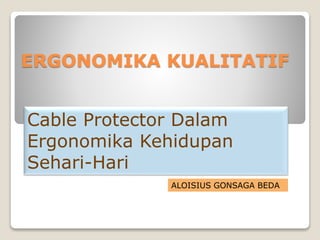 ERGONOMIKA KUALITATIF
Cable Protector Dalam
Ergonomika Kehidupan
Sehari-Hari
ALOISIUS GONSAGA BEDA
 