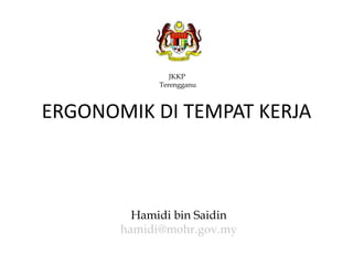 JKKP
Terengganu
Hamidi bin Saidin
hamidi@mohr.gov.my
ERGONOMIK DI TEMPAT KERJA
 