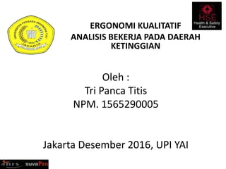 ERGONOMI KUALITATIF
ANALISIS BEKERJA PADA DAERAH
KETINGGIAN
Oleh :
Tri Panca Titis
NPM. 1565290005
Jakarta Desember 2016, UPI YAI
 