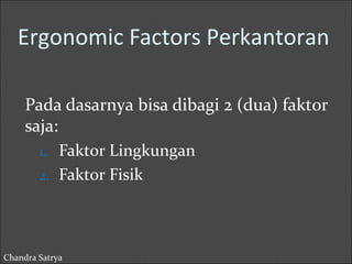 Ergonomic Factors Perkantoran 
Pada dasarnya bisa dibagi 2 (dua) faktor 
saja: 
1. Faktor Lingkungan 
2. Faktor Fisik 
Chandra Satrya 
 