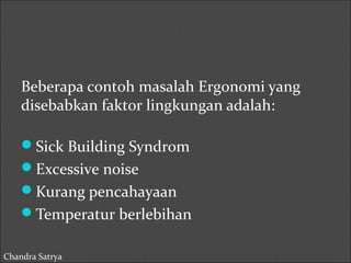 Beberapa contoh masalah Ergonomi yang 
disebabkan faktor lingkungan adalah: 
Sick Building Syndrom 
Excessive noise 
Kurang pencahayaan 
Temperatur berlebihan 
Chandra Satrya 
 