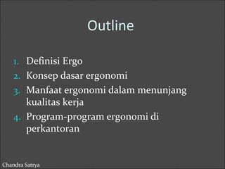 Outline 
1. Definisi Ergo 
2. Konsep dasar ergonomi 
3. Manfaat ergonomi dalam menunjang 
kualitas kerja 
4. Program-program ergonomi di 
perkantoran 
Chandra Satrya 
 