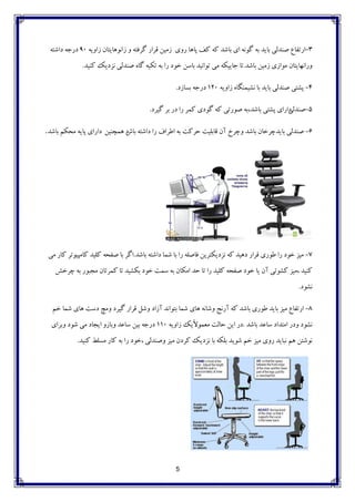 5
3-‫پاّا‬ ‫وف‬ ِ‫و‬ ‫تاضذ‬ ‫ای‬ ًَِ‫گ‬ ِ‫ت‬ ‫تایذ‬ ‫صٌذلی‬ ‫ارتفاع‬‫رٍی‬ِ‫ساٍی‬ ‫ساًَّایتاى‬ ٍ ِ‫گزفت‬ ‫لزار‬ ‫سهيي‬۹۰ِ‫داضت‬ ِ‫درج‬
‫تاضذ‬ ‫سهيي‬ ‫هَاسی‬ ‫ٍراًْایتاى‬.‫وٌيذ‬ ‫ًشدیه‬ ‫صٌذلی‬ ُ‫گا‬ ِ‫تىي‬ ِ‫ت‬ ‫را‬ ‫خَد‬ ‫تاسي‬ ‫تَاًيذ‬ ‫هی‬ ِ‫جایيى‬ ‫تا‬.
4-ِ‫ساٍی‬ ُ‫ًطيوٌگا‬ ‫تا‬ ‫تایذ‬ ‫صٌذلی‬ ‫پطتی‬۱۲۰‫تساسد‬ ِ‫درج‬.
5-‫صٌذلی‬‫گيزد‬ ‫تز‬ ‫در‬ ‫را‬ ‫ووز‬ ‫گَدی‬ ِ‫و‬ ‫صَرتی‬ ِ‫تاضذ،ت‬ ‫پطتی‬ ‫دارای‬.
6-‫تایذ‬ ‫صٌذلی‬‫تاش‬ ِ‫داضت‬ ‫را‬ ‫اعزاف‬ ِ‫ت‬ ‫حزوت‬ ‫لاتليت‬ ‫آى‬ ‫ٍچزخ‬ ‫تاضذ‬ ‫چزخاى‬‫ّوچٌيي‬ ‫د‬‫تاضذ‬ ‫هحىن‬ ِ‫پای‬ ‫دارای‬.
7-‫تاضذ‬ ِ‫داضت‬ ‫ضوا‬ ‫تا‬ ‫را‬ ِ‫فاصل‬ ‫ًشدیىتزیي‬ ِ‫و‬ ‫دّيذ‬ ‫لزار‬ ‫عَری‬ ‫را‬ ‫خَد‬ ‫هيش‬.‫هی‬ ‫وار‬ ‫واهپيَتز‬ ‫وليذ‬ ِ‫صفح‬ ‫تا‬ ‫اگز‬
‫چزخص‬ ِ‫ت‬ ‫هجثَر‬ ‫ووزتاى‬ ‫تا‬ ‫تىطيذ‬ ‫خَد‬ ‫سوت‬ ِ‫ت‬ ‫اهىاى‬ ‫حذ‬ ‫تا‬ ‫را‬ ‫وليذ‬ ِ‫صفح‬ ‫خَد‬ ‫یا‬ ‫آى‬ ‫وطَئی‬ ‫،هيش‬ ‫وٌيذ‬
‫ًطَد‬.
8-‫خن‬ ‫ضوا‬ ‫ّای‬ ‫دست‬ ‫ٍهچ‬ ‫گيزد‬ ‫لزار‬ ‫ٍضل‬ ‫آساد‬ ‫تتَاًذ‬ ‫ضوا‬ ‫ّای‬ ًِ‫ٍضا‬ ‫آرًج‬ ِ‫و‬ ‫تاضذ‬ ‫عَری‬ ‫تایذ‬ ‫هيش‬ ‫ارتفاع‬
‫تاضذ‬ ‫ساػذ‬ ‫اهتذاد‬ ‫ٍدر‬ ‫ًطَد‬.ِ‫ساٍی‬ ‫ًیه‬‫ال‬َ‫هؼو‬ ‫حالت‬ ‫ایي‬ ‫در‬۱۱۰‫ٍتزای‬ ‫ضَد‬ ‫هی‬ ‫ایجاد‬ ٍ‫ٍتاس‬ ‫ساػذ‬ ‫تيي‬ ِ‫درج‬
‫وٌيذ‬ ‫هسلظ‬ ‫وار‬ ِ‫ت‬ ‫را‬ ‫،خَد‬ ‫ٍصٌذلی‬ ‫هيش‬ ‫وزدى‬ ‫ًشدیه‬ ‫تا‬ ِ‫تلى‬ ‫ضَیذ‬ ‫خن‬ ‫هيش‬ ‫رٍی‬ ‫ًثایذ‬ ‫ّن‬ ‫ًَضتي‬.
 
