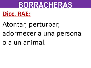 Dicc. RAE:
Atontar, perturbar,
adormecer a una persona
o a un animal.
BORRACHERAS
 