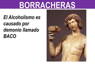 El Alcoholismo es
causado por
demonio llamado
BACO
BORRACHERAS
 