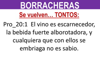 Se vuelven… TONTOS:
Pro_20:1 El vino es escarnecedor,
la bebida fuerte alborotadora, y
cualquiera que con ellos se
embriaga no es sabio.
BORRACHERAS
 