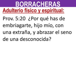 Adulterio físico y espiritual:
Prov. 5:20 ¿Por qué has de
embriagarte, hijo mío, con
una extraña, y abrazar el seno
de una desconocida?
BORRACHERAS
 