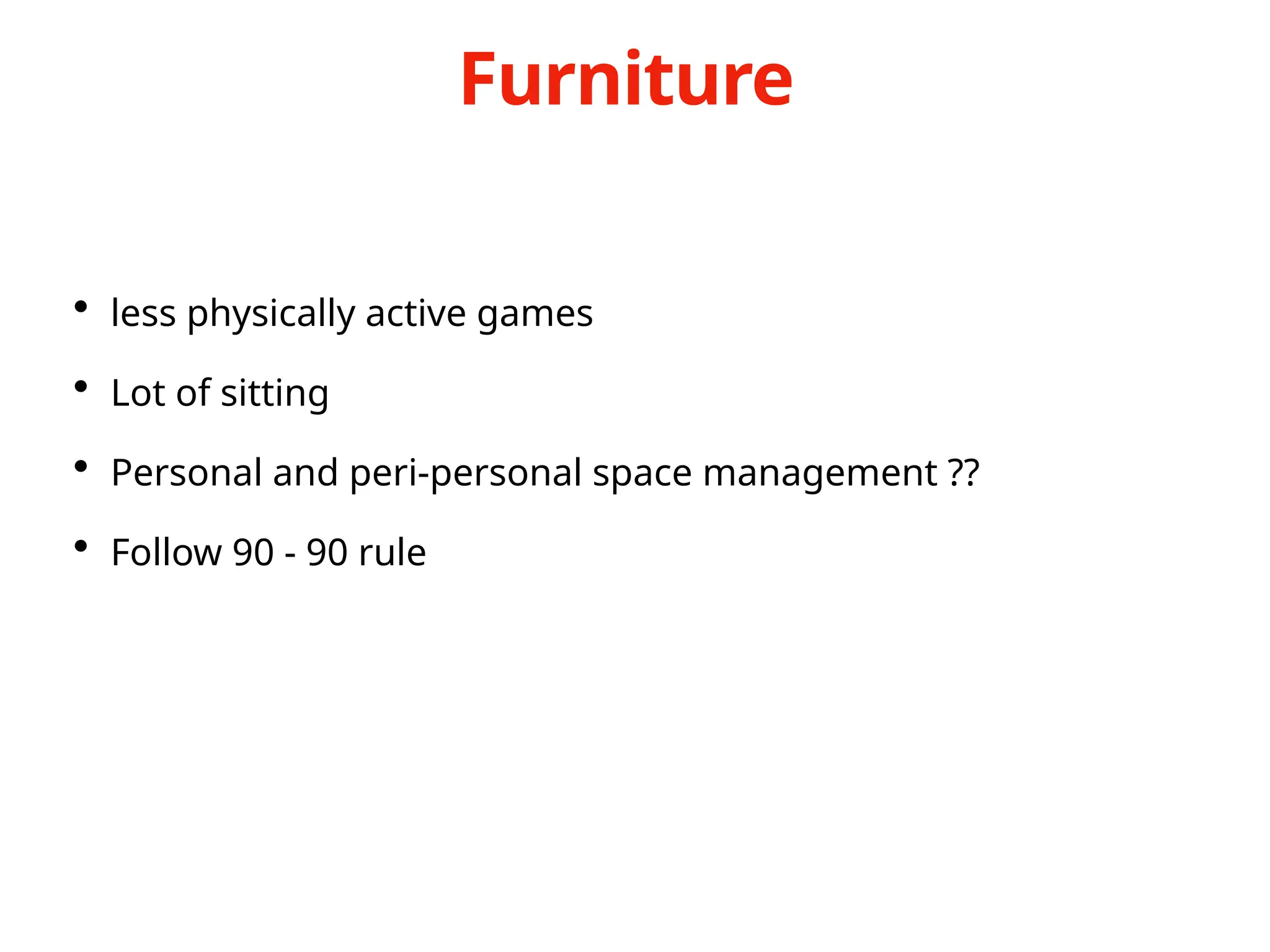 • less physically active games
• Lot of sitting
• Personal and peri-personal space management ??
• Follow 90 - 90 rule
Furniture
 