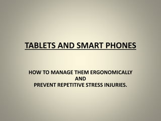 TABLETS AND SMART PHONES
HOW TO MANAGE THEM ERGONOMICALLY
AND
PREVENT REPETITIVE STRESS INJURIES.
 