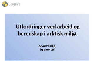 Utfordringer ved arbeid og beredskap i arktisk miljø Arvid Påsche Ergopro Ltd 