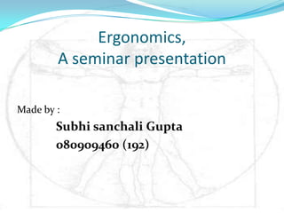 Ergonomics,
        A seminar presentation

Made by :
        Subhi sanchali Gupta
        080909460 (192)
 