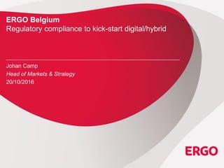 ERGO Belgium
Regulatory compliance to kick-start digital/hybrid
Johan Camp
Head of Markets & Strategy
20/10/2016
 