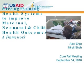 Strengthening Health Systems to improve Maternal, Neonatal & Child Health Outcomes A Framework Alex Ergo Nirali Shah Core Fall Meeting September 14, 2010 