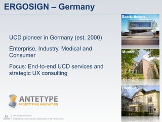 ERGOSIGN – Germany
                                                                  Saarbrücken




 UCD pioneer in Germany (est. 2000)
 Enterprise, Industry, Medical and                                Munich
 Consumer
 Focus: End-to-end UCD services and
 strategic UX consulting

                                                                  Hamburg




  UPA Conference 2010
  Establishing Cross-cultural Collaboration in the Field of UCD                 5
 
