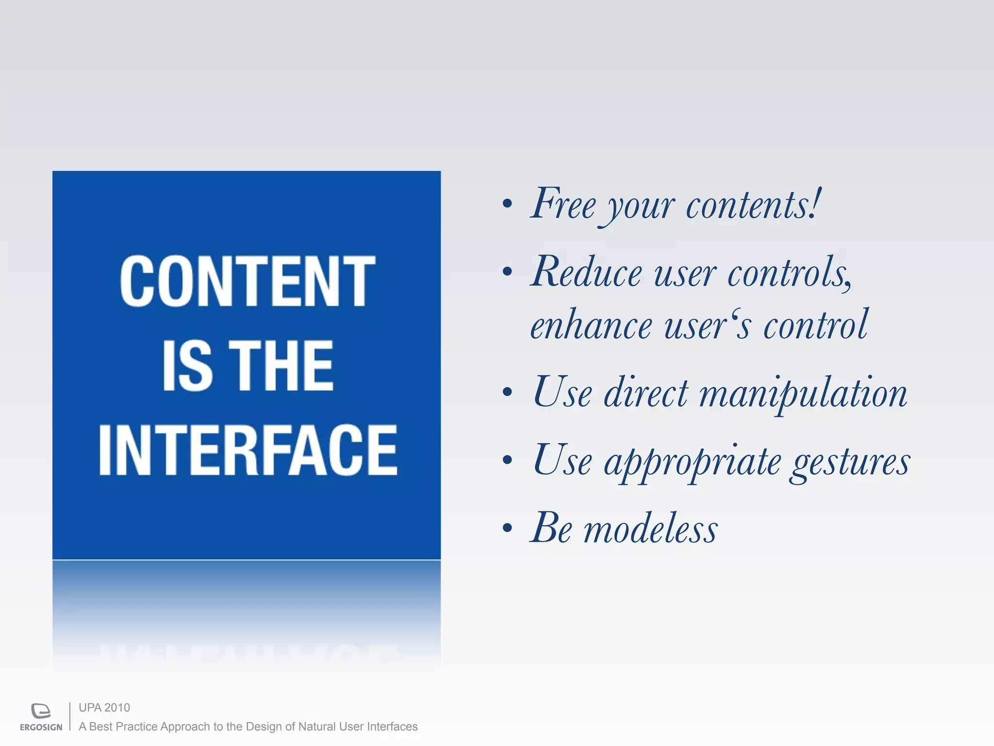 •   Free your contents!
    CONTENT                                                         •   Reduce user controls,
                                                                        enhance user‘s control
     IS THE                                                         •   Use direct manipulation
   INTERFACE                                                        •   Use appropriate gestures
                                                                    •   Be modeless


UPA 2010
A Best Practice Approach to the Design of Natural User Interfaces
 