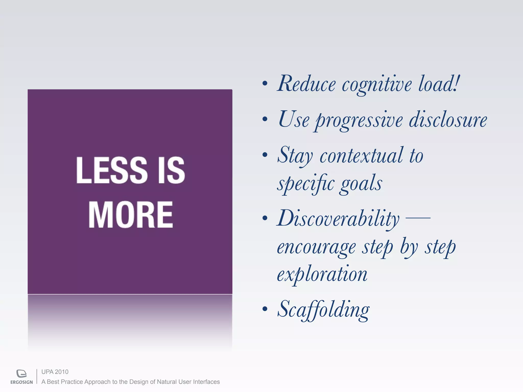 •   Reduce cognitive load!
                                                                    •   Use progressive disclosure
                                                                    •   Stay contextual to
            LESS IS                                                     speciﬁc goals
             MORE                                                   •   Discoverability —
                                                                        encourage step by step
                                                                        exploration
                                                                    •   Scaffolding

UPA 2010
A Best Practice Approach to the Design of Natural User Interfaces
 