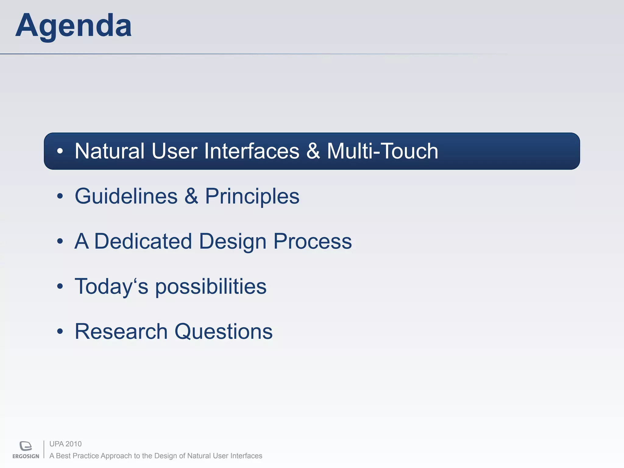Agenda


   • Natural User Interfaces & Multi-Touch

   • Guidelines & Principles

   • A Dedicated Design Process

   • Today‘s possibilities

   • Research Questions



 UPA 2010
 A Best Practice Approach to the Design of Natural User Interfaces
 