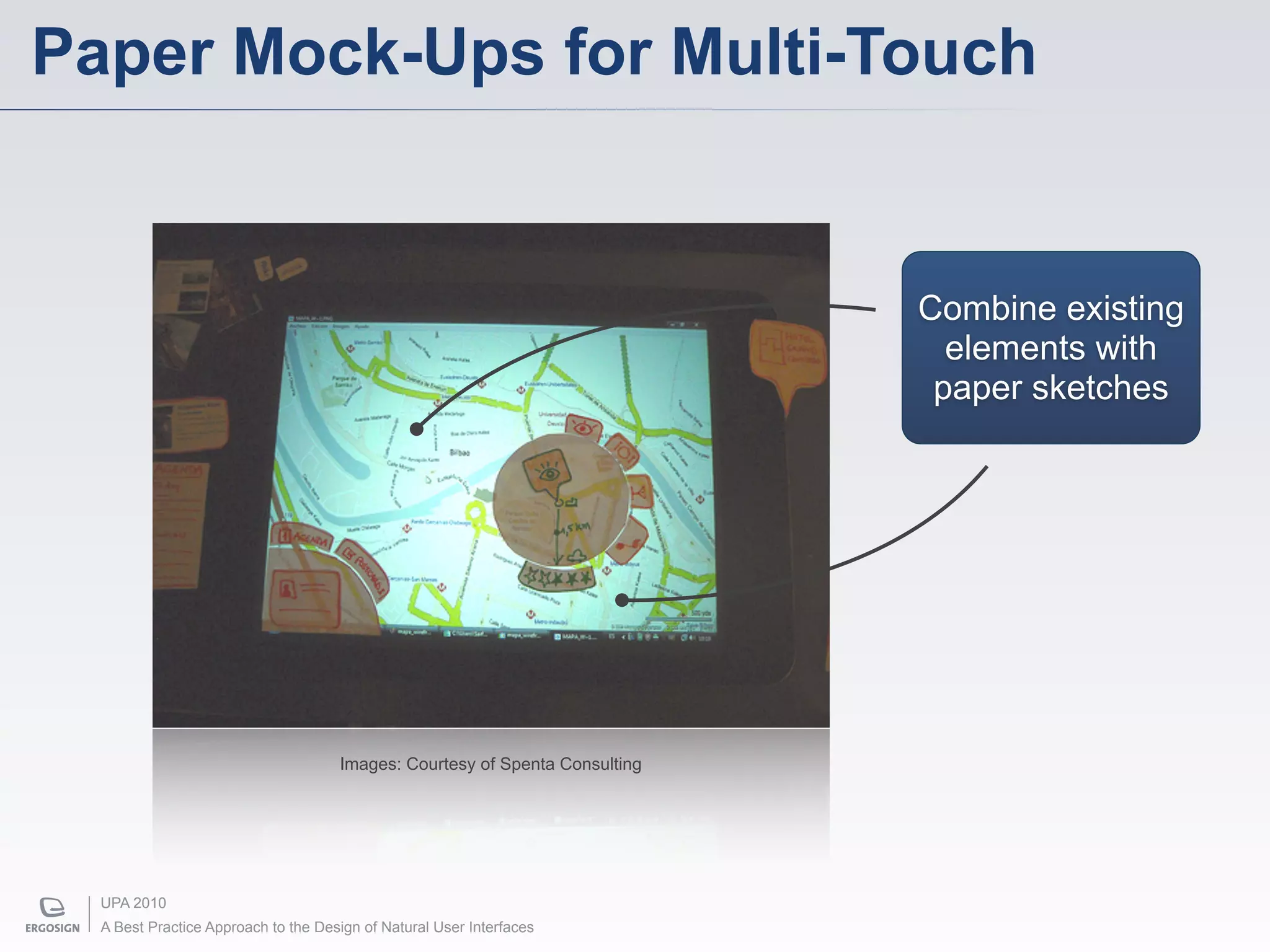 Paper Mock-Ups for Multi-Touch


                                                                             Combine existing
                                                                               elements with
                                                                              paper sketches




                                     Images: Courtesy of Spenta Consulting




  UPA 2010
  A Best Practice Approach to the Design of Natural User Interfaces
 