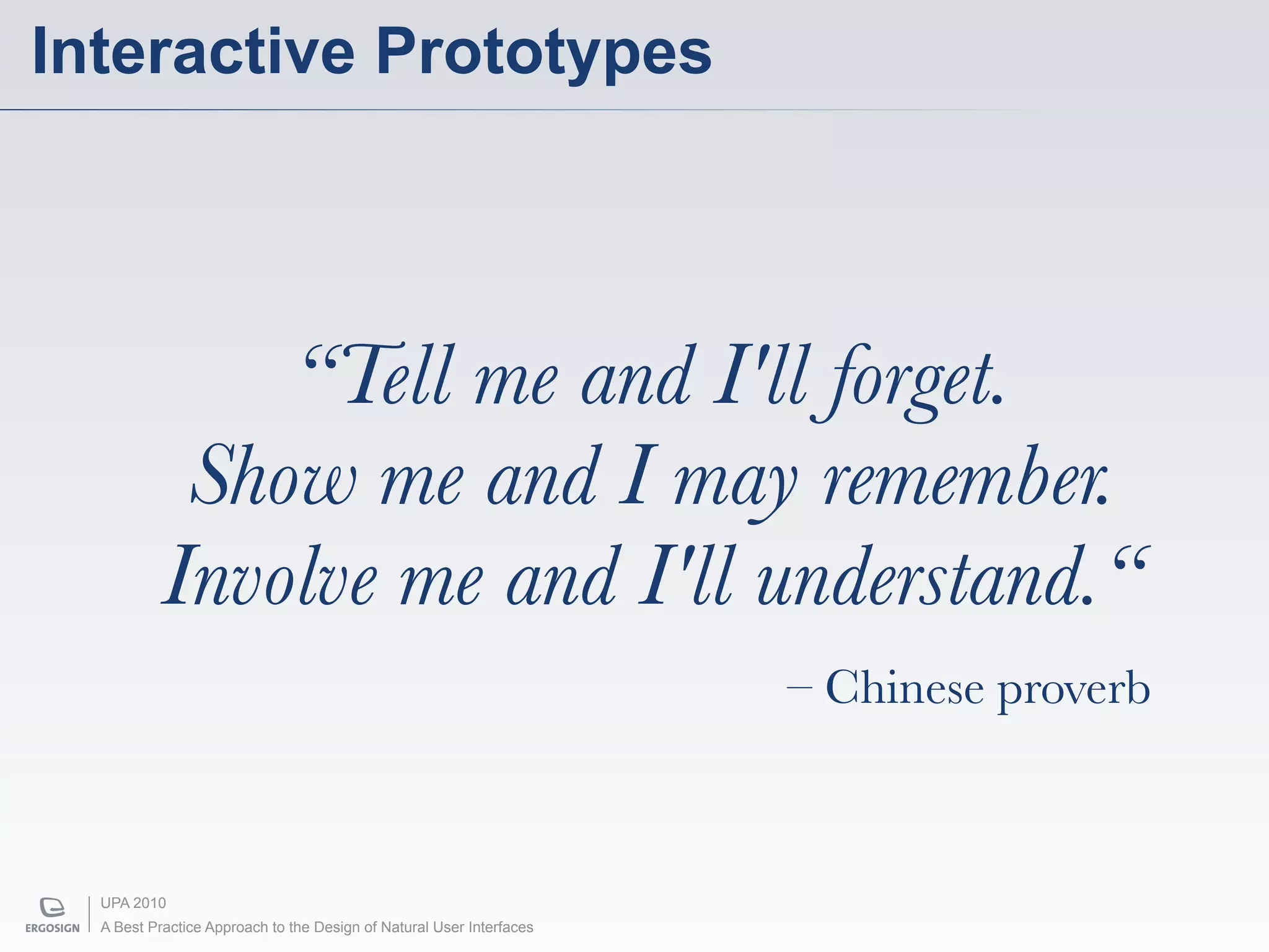 Interactive Prototypes




               “Tell me and I'll forget.
            Show me and I may remember.
           Involve me and I'll understand.“
                                                                      – Chinese proverb



  UPA 2010
  A Best Practice Approach to the Design of Natural User Interfaces
 