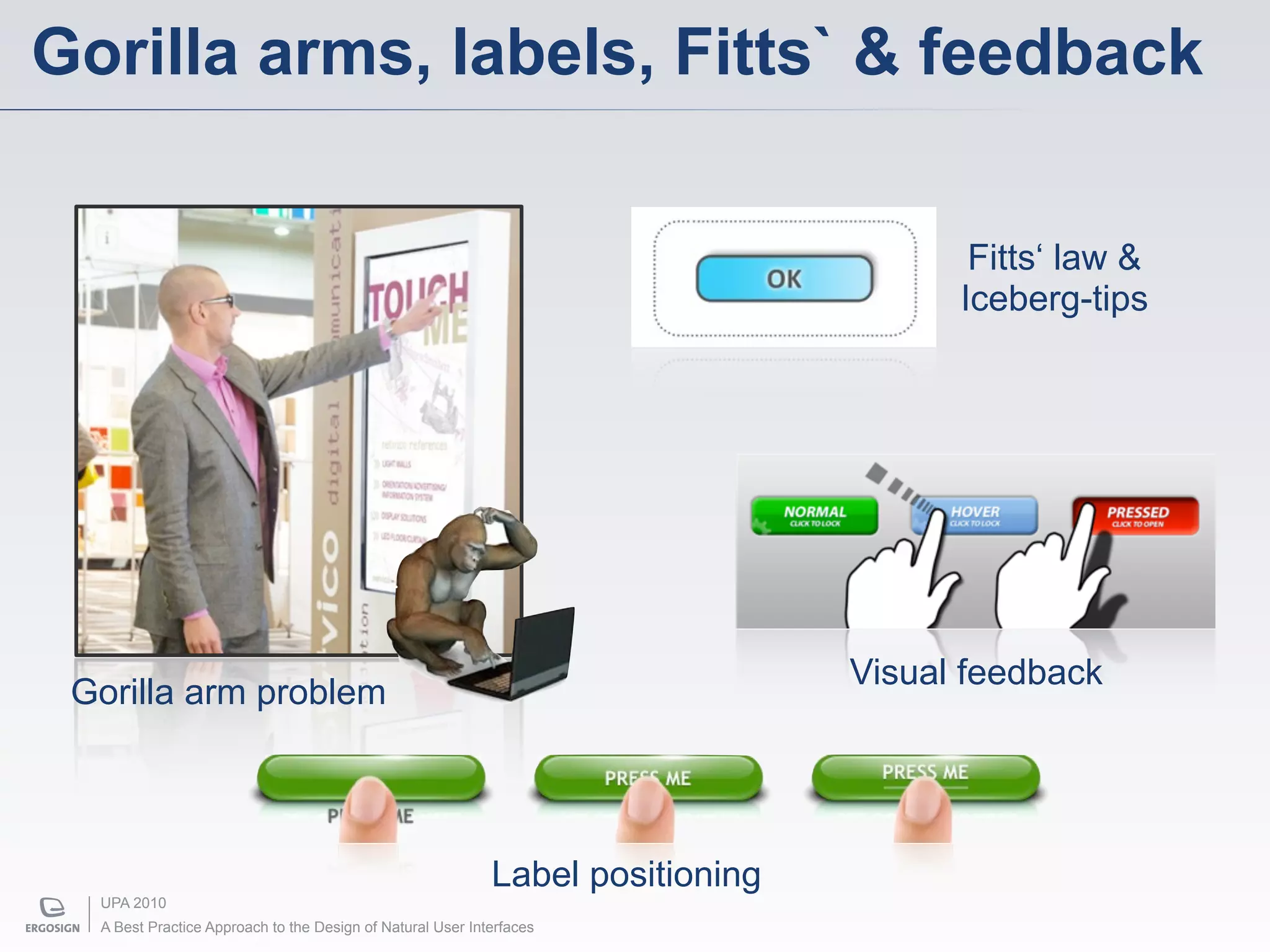 Gorilla arms, labels, Fitts` & feedback

                                                                                       Fitts‘ law &
                                                                                      Iceberg-tips




                                                                                Visual feedback
 Gorilla arm problem




                                                            Label positioning
  UPA 2010
  A Best Practice Approach to the Design of Natural User Interfaces
 