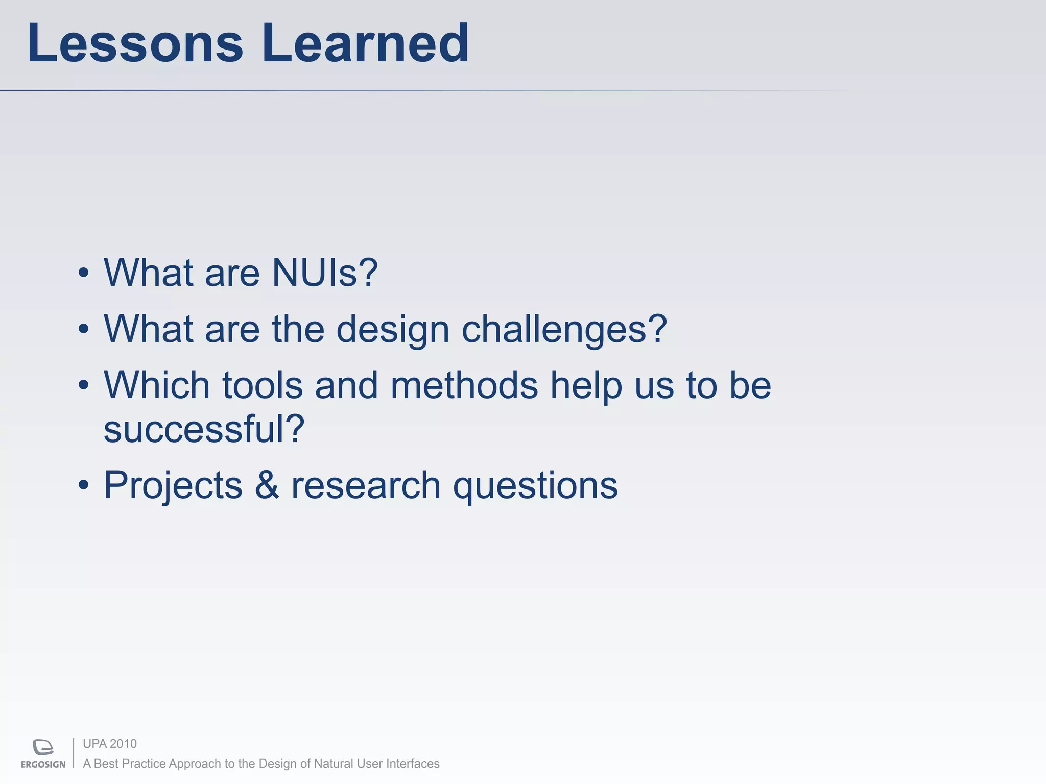 Lessons Learned



 • What are NUIs?
 • What are the design challenges?
 • Which tools and methods help us to be
   successful?
 • Projects & research questions




 UPA 2010
 A Best Practice Approach to the Design of Natural User Interfaces
 