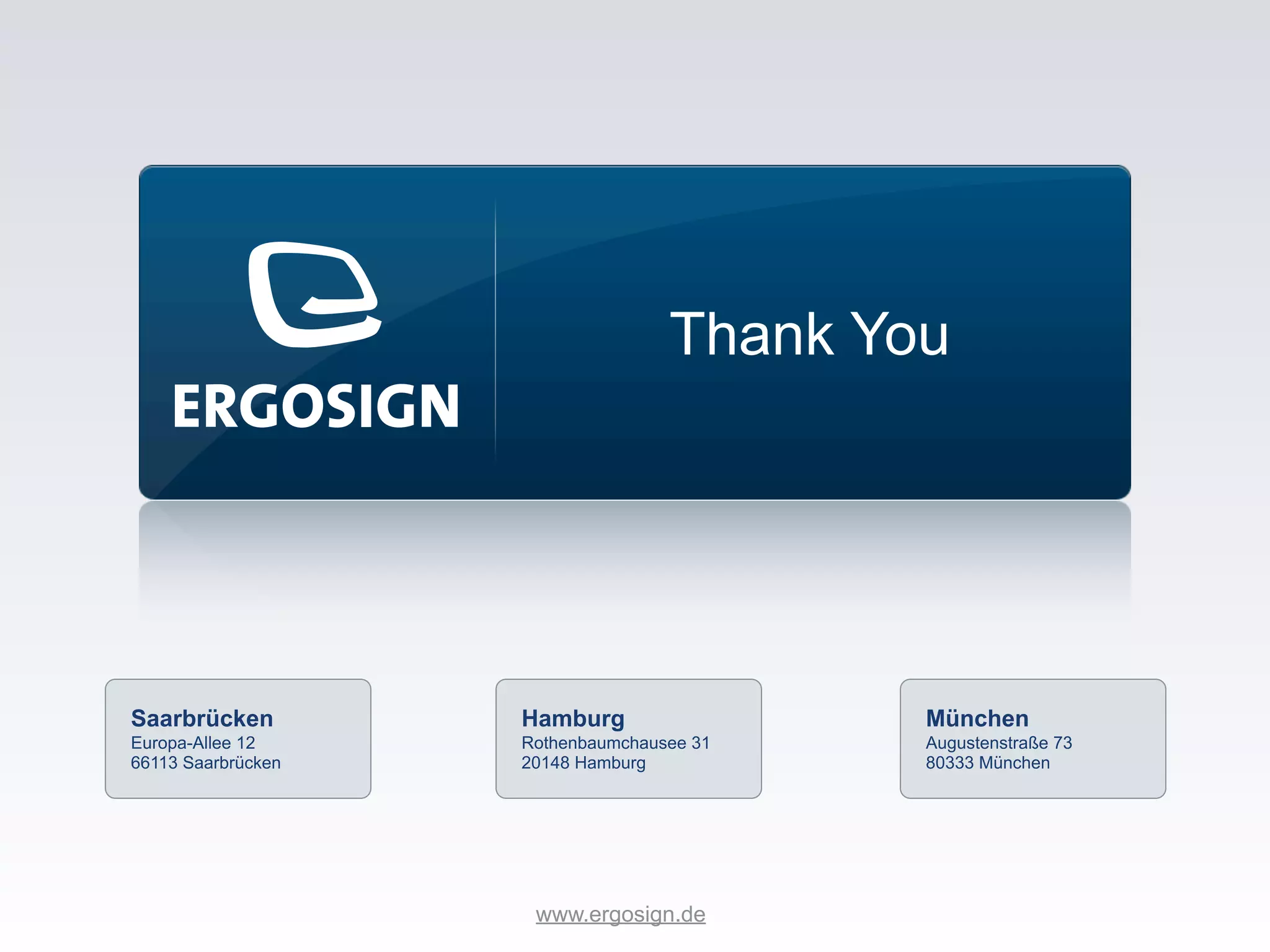 Thank You




Saarbrücken         Hamburg                München
Europa-Allee 12     Rothenbaumchausee 31   Augustenstraße 73
66113 Saarbrücken   20148 Hamburg          80333 München




                     www.ergosign.de
 