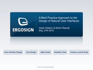 A Best Practice Approach to the
                                       Design of Natural User Interfaces

                                       Dieter Wallach & Martin Radvak
                                       May, 27th 2010




User Interface Design   Icon Design      Style Guide       Usability Tests   Custom Look & Feels




                                      © 2010 by ERGOSIGN
 