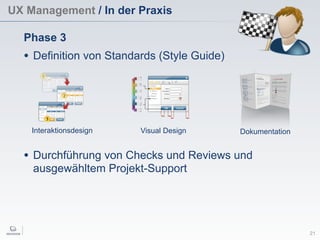 UX Management / In der Praxis
21
Phase 3
• Definition von Standards (Style Guide)
Interaktionsdesign Visual Design Dokumentation
• Durchführung von Checks und Reviews und
ausgewähltem Projekt-Support
 