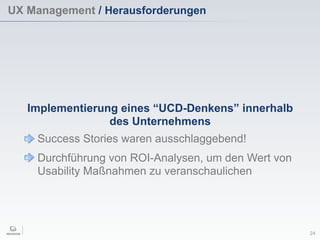UX Management / Herausforderungen
24
Implementierung eines “UCD-Denkens” innerhalb
des Unternehmens
Success Stories waren ausschlaggebend!
Durchführung von ROI-Analysen, um den Wert von
Usability Maßnahmen zu veranschaulichen
 